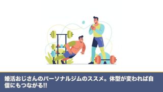婚活おじさんのパーソナルジムのススメ。体型が変われば自信にものアイキャッチ画像