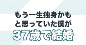 もう一生独身かもと思っていた僕が37歳で結婚