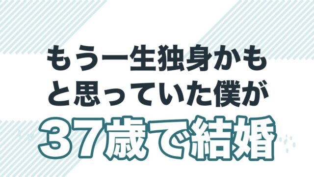 もう一生独身かもと思っていた僕が37歳で結婚