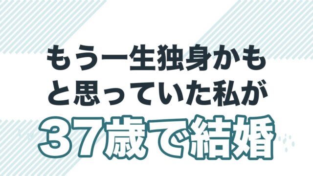 もう一生独身かもと思っていた私が37歳で結婚できた理由