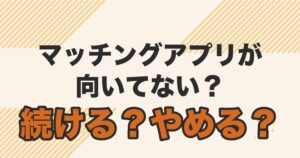 マッチングアプリが向いてない？続ける？やめる？