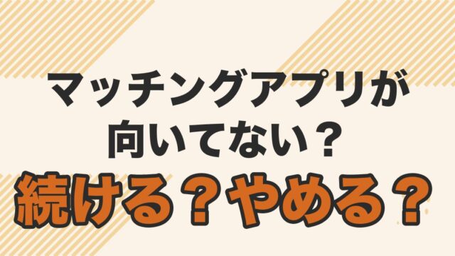 マッチングアプリが向いてない？続ける？やめる？